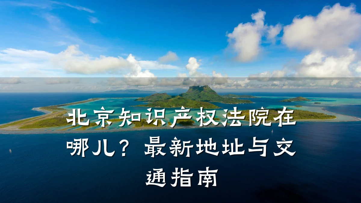 北京知识产权法院在哪儿？最新地址与交通指南