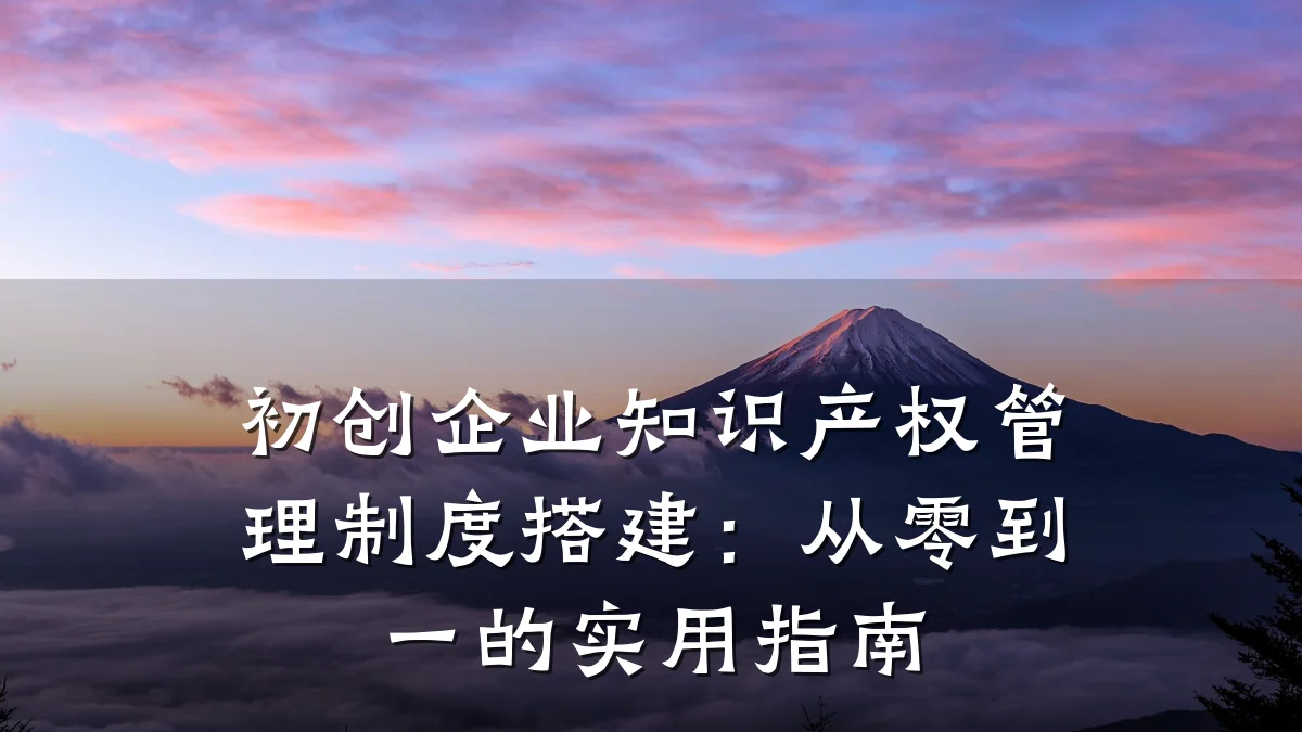 初创企业知识产权管理制度搭建：从零到一的实用指南