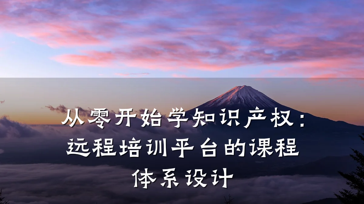 从零开始学知识产权：远程培训平台的课程体系设计