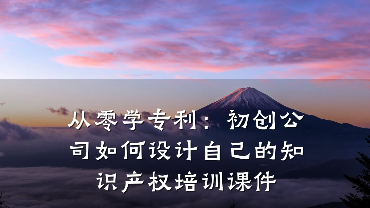 从零学专利：初创公司如何设计自己的知识产权培训课件