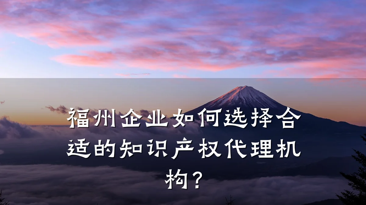 福州企业如何选择合适的知识产权代理机构？
