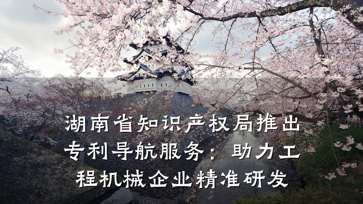 湖南省知识产权局推出专利导航服务：助力工程机械企业精准研发