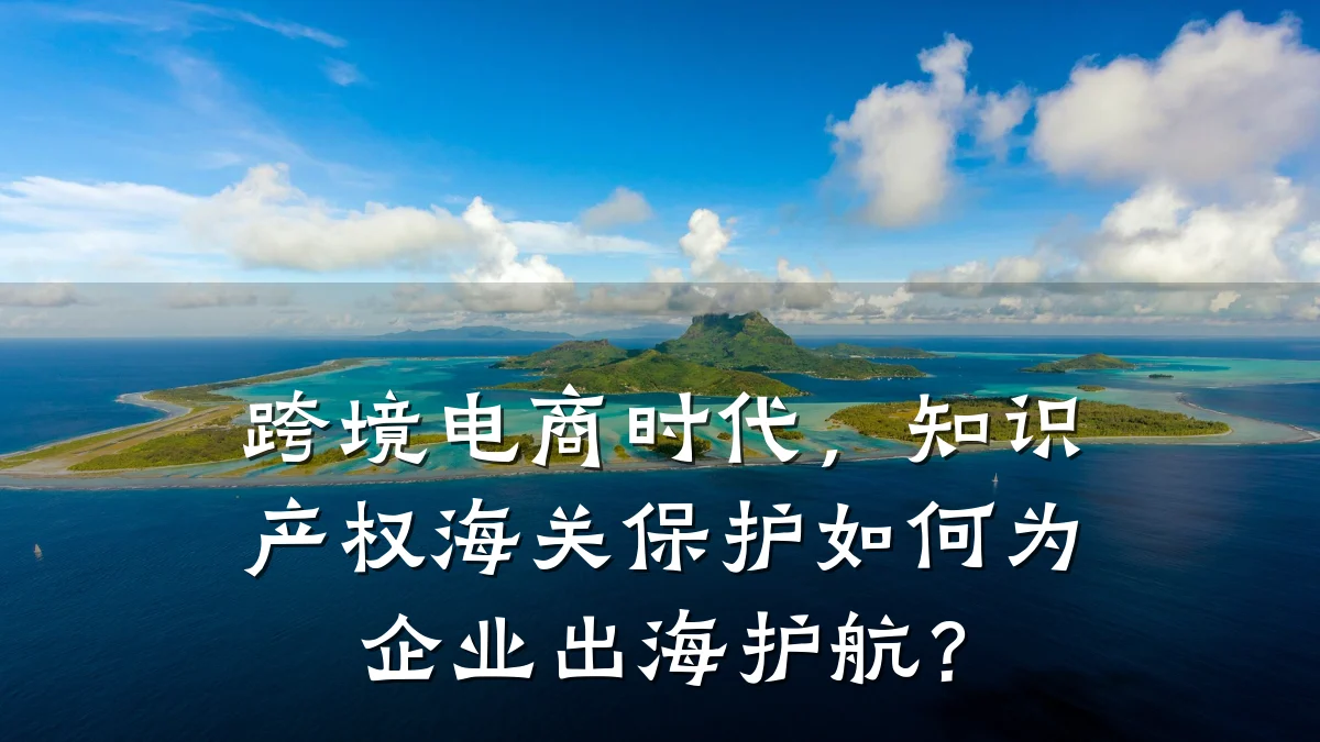 跨境电商时代，知识产权海关保护如何为企业出海护航？