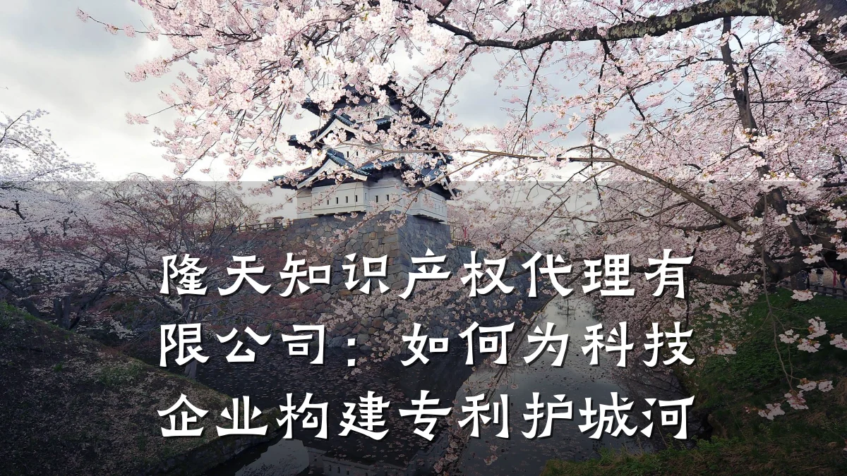 隆天知识产权代理有限公司：如何为科技企业构建专利护城河