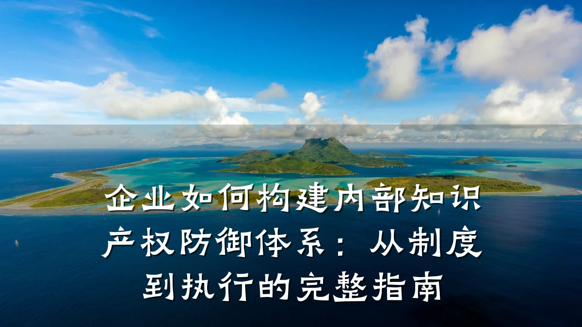 企业如何构建内部知识产权防御体系:从制度到执行的完整指南