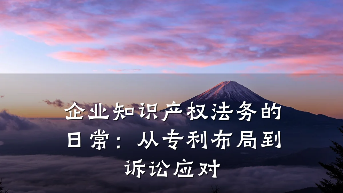 企业知识产权法务的日常：从专利布局到诉讼应对