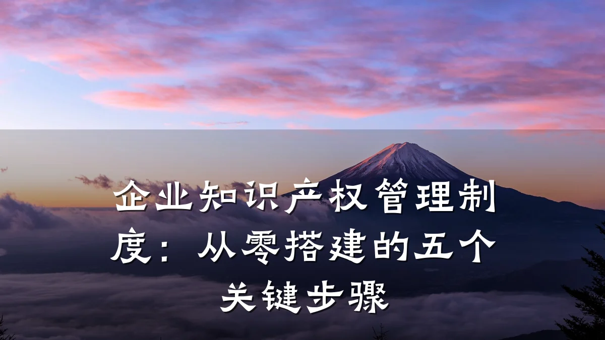 企业知识产权管理制度:从零搭建的五个关键步骤