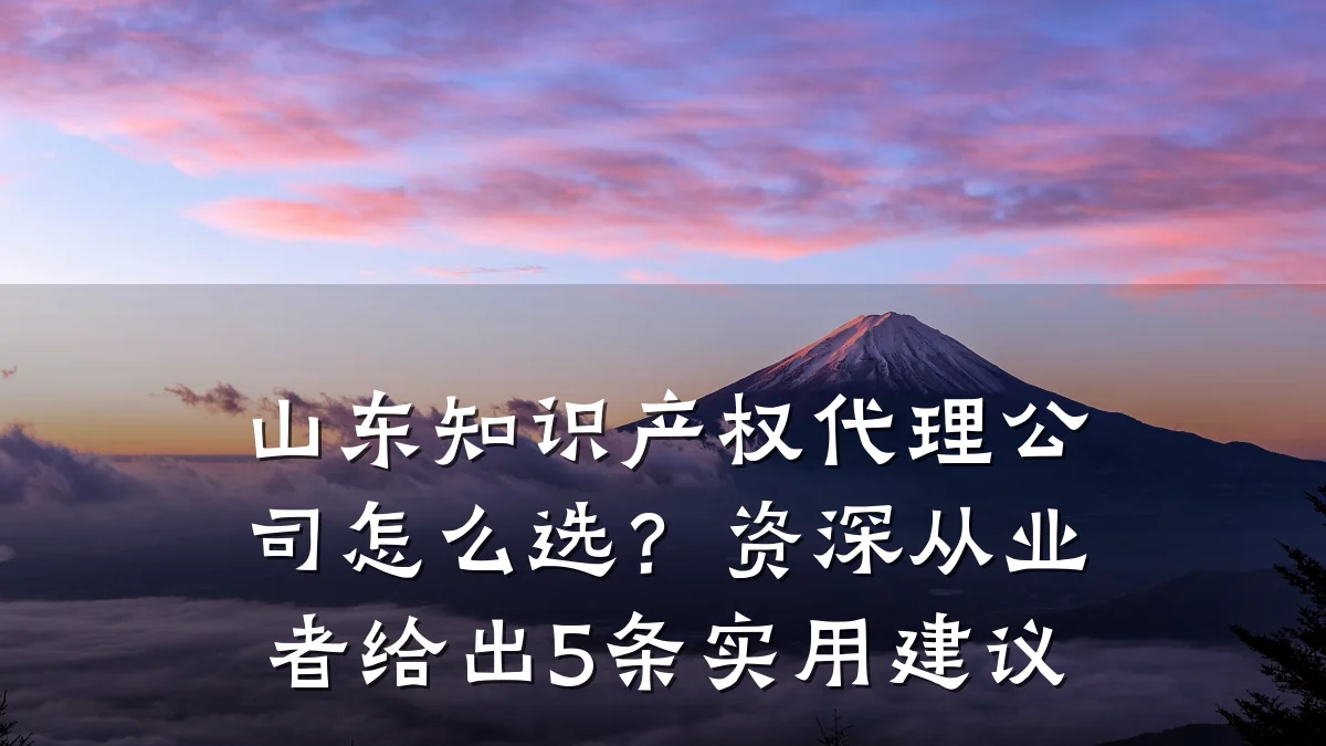 山东知识产权代理公司怎么选?资深从业者给出5条实用建议