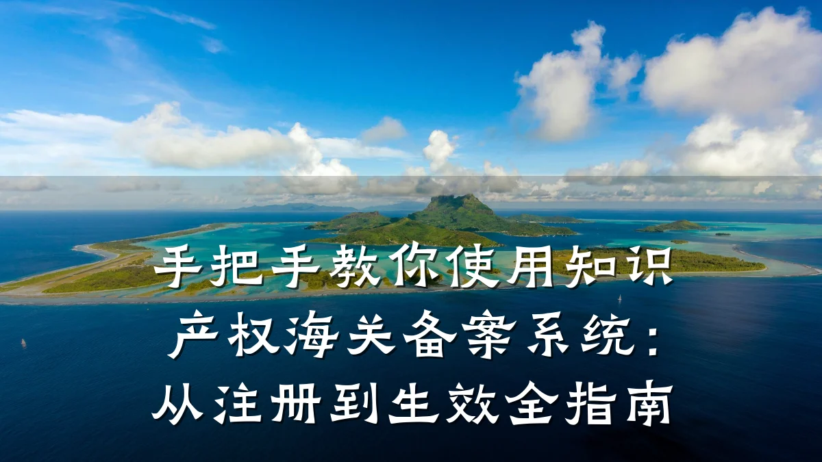 手把手教你使用知识产权海关备案系统:从注册到生效全指南