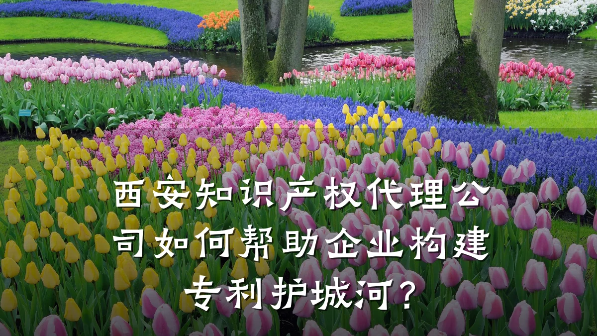 西安知识产权代理公司如何帮助企业构建专利护城河？
