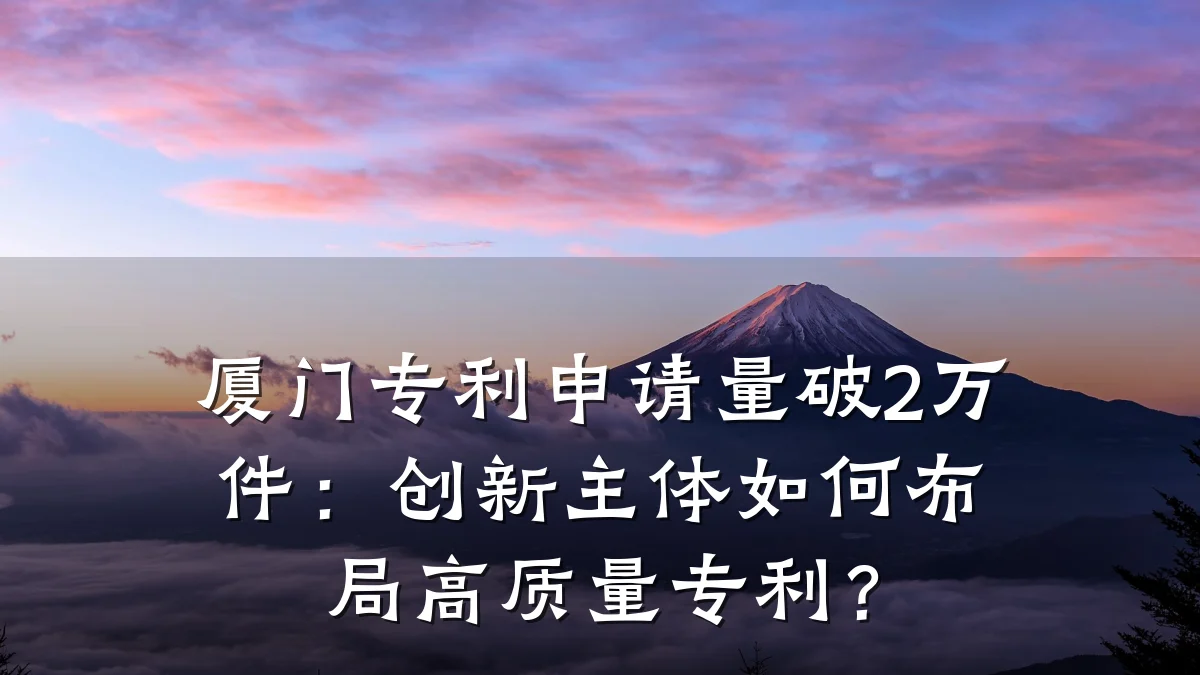 厦门专利申请量破2万件：创新主体如何布局高质量专利？