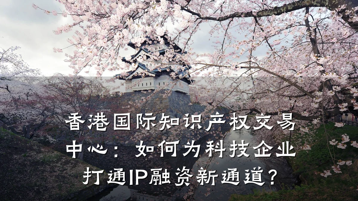 香港国际知识产权交易中心：如何为科技企业打通IP融资新通道？