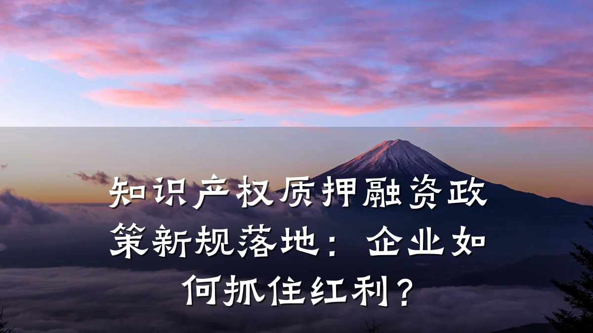 知识产权质押融资政策新规落地：企业如何抓住红利？