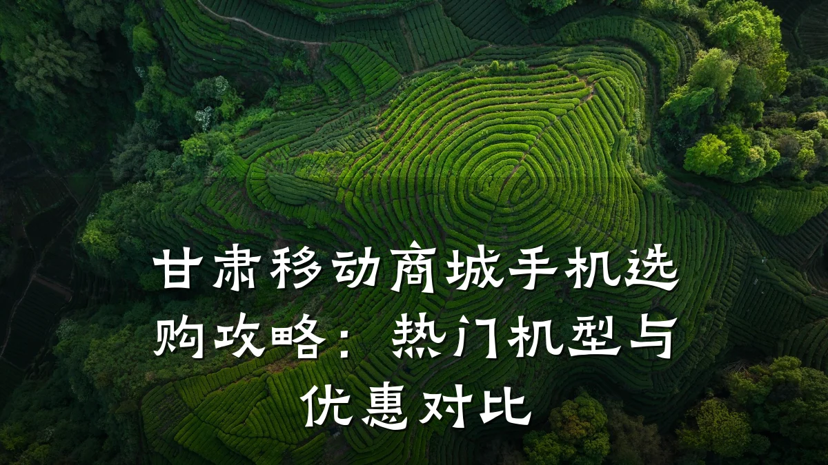 甘肃移动商城手机选购攻略：热门机型与优惠对比