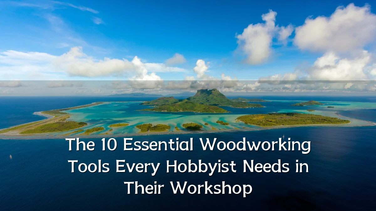 The 10 Essential Woodworking Tools Every Hobbyist Needs in Their Workshop