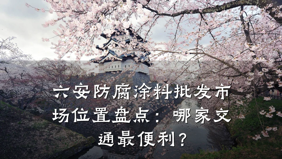 六安防腐涂料批发市场位置盘点：哪家交通最便利？